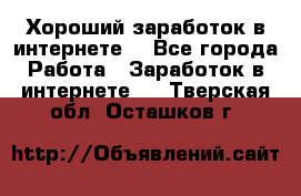 Хороший заработок в интернете. - Все города Работа » Заработок в интернете   . Тверская обл.,Осташков г.